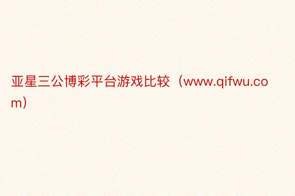 亚星三公博彩平台游戏比较（www.qifwu.com）