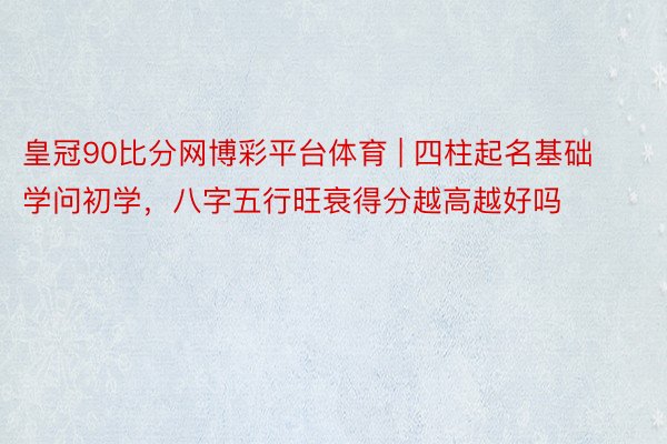 皇冠90比分网博彩平台体育 | 四柱起名基础学问初学，八字五行旺衰得分越高越好吗