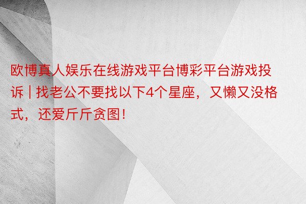 欧博真人娱乐在线游戏平台博彩平台游戏投诉 | 找老公不要找以下4个星座，又懒又没格式，还爱斤斤贪图！