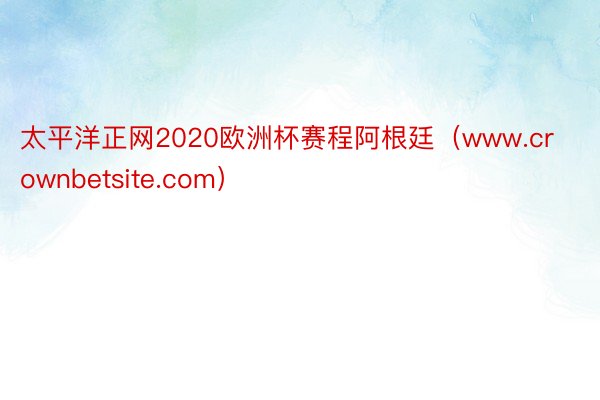 太平洋正网2020欧洲杯赛程阿根廷（www.crownbetsite.com）