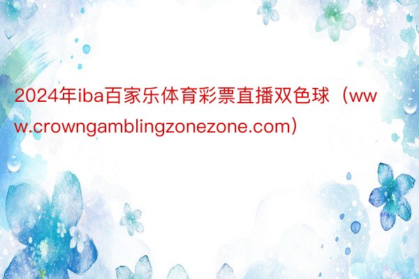 2024年iba百家乐体育彩票直播双色球（www.crowngamblingzonezone.com）