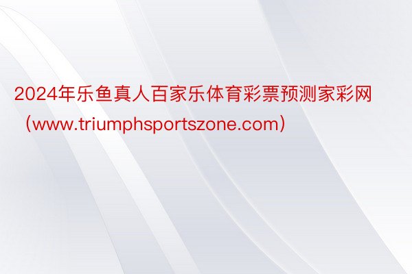 2024年乐鱼真人百家乐体育彩票预测家彩网（www.triumphsportszone.com）
