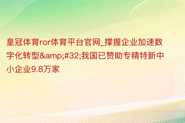 皇冠体育ror体育平台官网_撑握企业加速数字化转型&#32;我国已赞助专精特新中小企业9.8万家