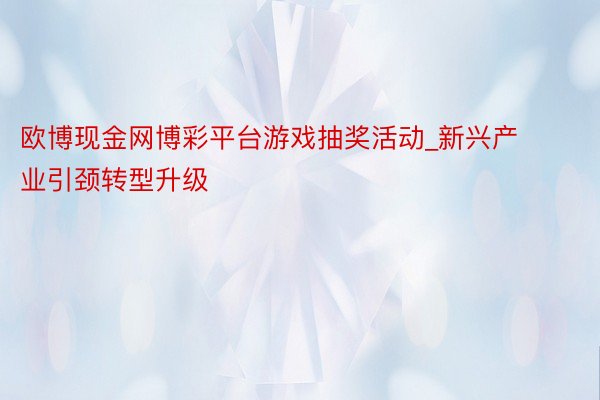 欧博现金网博彩平台游戏抽奖活动_新兴产业引颈转型升级