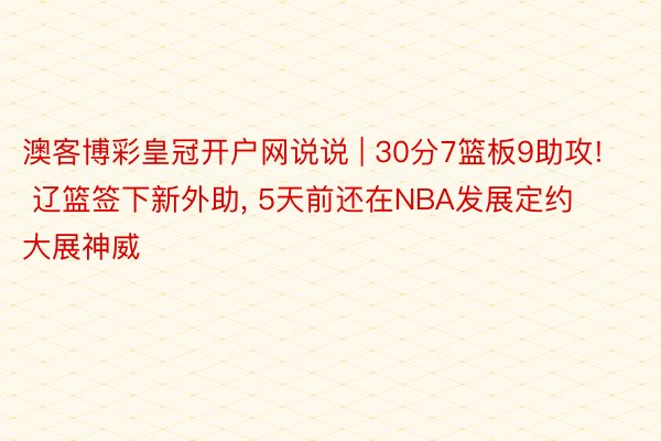 澳客博彩皇冠开户网说说 | 30分7篮板9助攻! 辽篮签下新外助， 5天前还在NBA发展定约大展神威