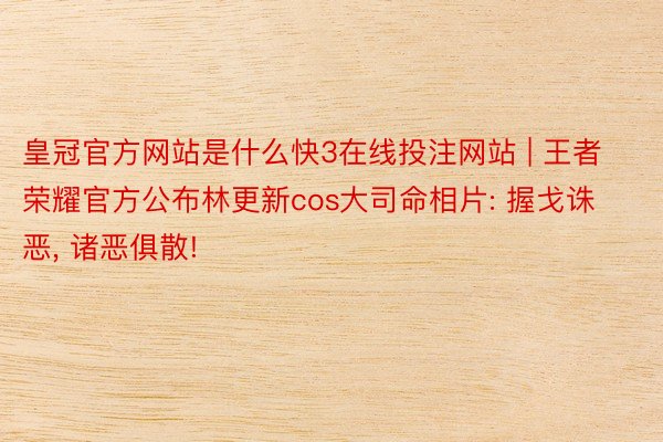 皇冠官方网站是什么快3在线投注网站 | 王者荣耀官方公布林更新cos大司命相片: 握戈诛恶, 诸恶俱散!