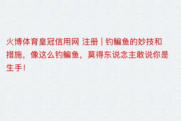 火博体育皇冠信用网 注册 | 钓鳊鱼的妙技和措施，像这么钓鳊鱼，莫得东说念主敢说你是生手！