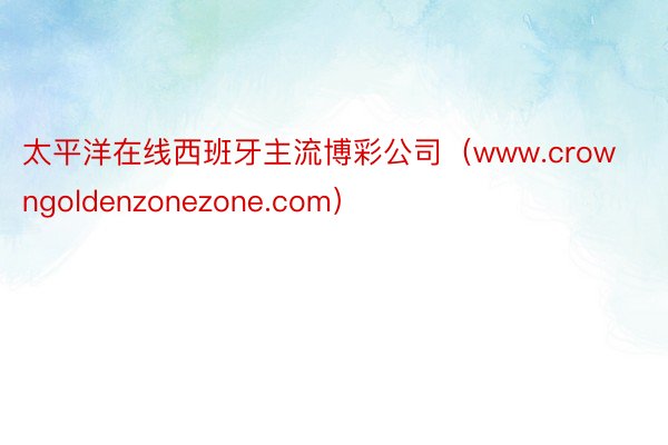 太平洋在线西班牙主流博彩公司（www.crowngoldenzonezone.com）