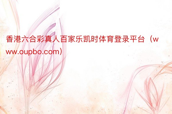 香港六合彩真人百家乐凯时体育登录平台（www.oupbo.com）