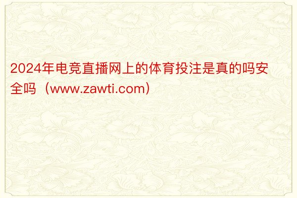 2024年电竞直播网上的体育投注是真的吗安全吗（www.zawti.com）