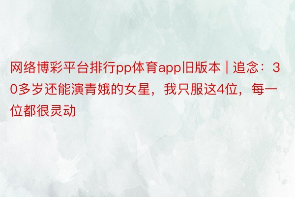 网络博彩平台排行pp体育app旧版本 | 追念：30多岁还能演青娥的女星，我只服这4位，每一位都很灵动