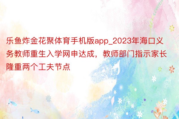 乐鱼炸金花聚体育手机版app_2023年海口义务教师重生入学网申达成，教师部门指示家长隆重两个工夫节点