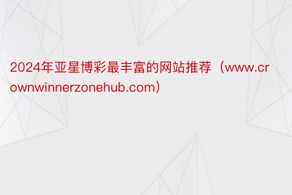 2024年亚星博彩最丰富的网站推荐（www.crownwinnerzonehub.com）