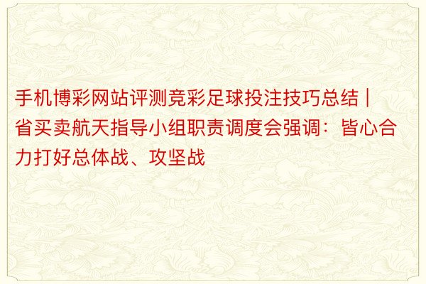 手机博彩网站评测竞彩足球投注技巧总结 | 省买卖航天指导小组职责调度会强调：皆心合力打好总体战、攻坚战