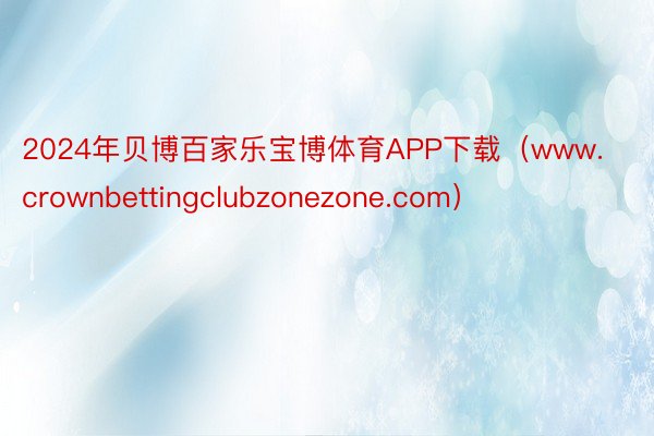 2024年贝博百家乐宝博体育APP下载（www.crownbettingclubzonezone.com）