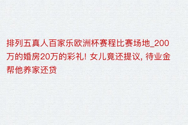 排列五真人百家乐欧洲杯赛程比赛场地_200万的婚房20万的彩礼! 女儿竟还提议， 待业金帮他养家还贷