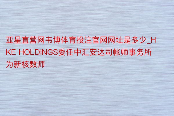 亚星直营网韦博体育投注官网网址是多少_HKE HOLDINGS委任中汇安达司帐师事务所为新核数师