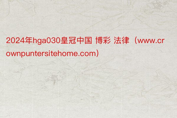 2024年hga030皇冠中国 博彩 法律（www.crownpuntersitehome.com）
