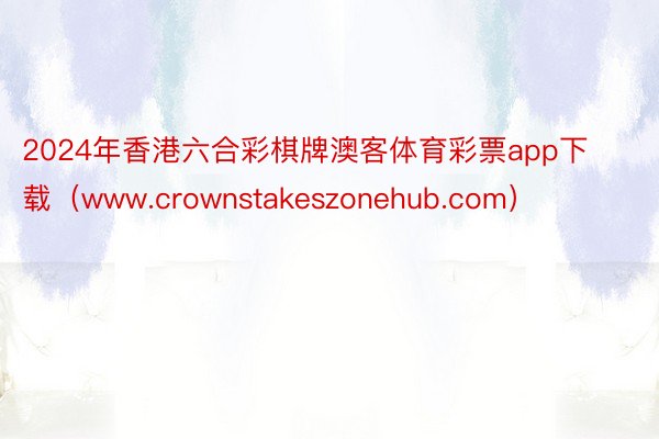 2024年香港六合彩棋牌澳客体育彩票app下载（www.crownstakeszonehub.com）