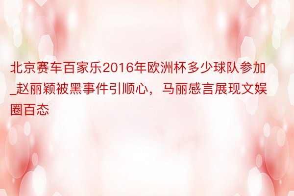 北京赛车百家乐2016年欧洲杯多少球队参加_赵丽颖被黑事件引顺心，马丽感言展现文娱圈百态