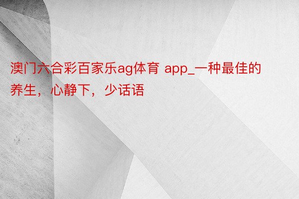 澳门六合彩百家乐ag体育 app_一种最佳的养生，心静下，少话语