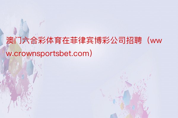 澳门六合彩体育在菲律宾博彩公司招聘（www.crownsportsbet.com）