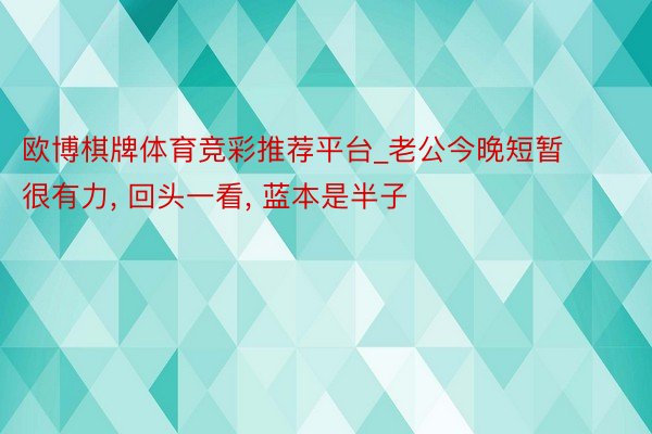 欧博棋牌体育竞彩推荐平台_老公今晚短暂很有力， 回头一看， 蓝本是半子