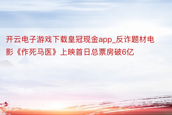 开云电子游戏下载皇冠现金app_反诈题材电影《作死马医》上映首日总票房破6亿