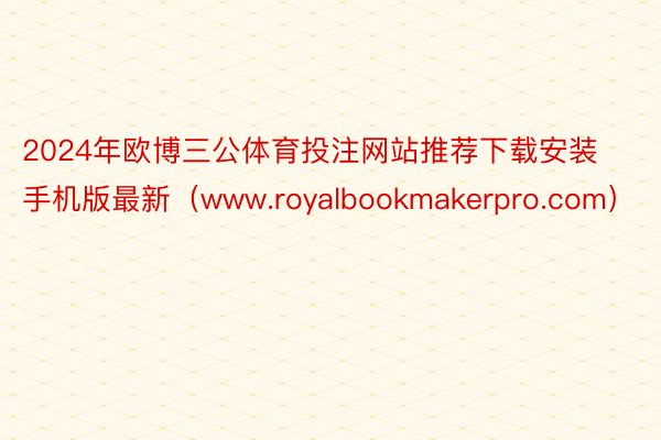 2024年欧博三公体育投注网站推荐下载安装手机版最新（www.royalbookmakerpro.com）