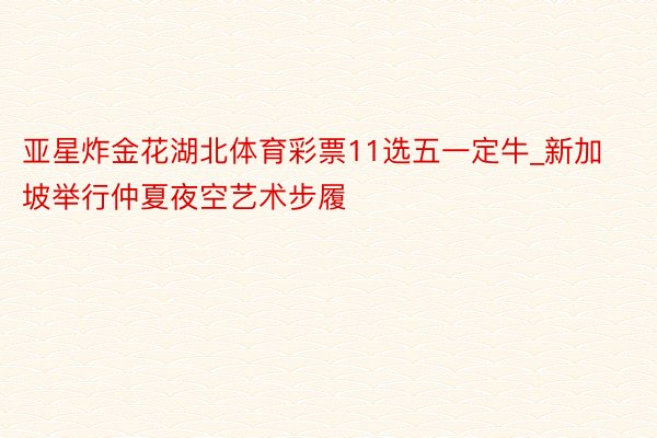 亚星炸金花湖北体育彩票11选五一定牛_新加坡举行仲夏夜空艺术步履
