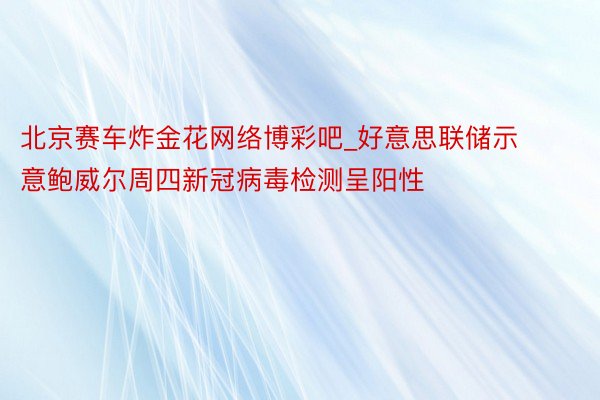 北京赛车炸金花网络博彩吧_好意思联储示意鲍威尔周四新冠病毒检测呈阳性