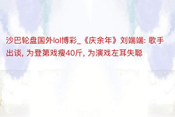 沙巴轮盘国外lol博彩_《庆余年》刘端端: 歌手出谈, 为登第戏瘦40斤, 为演戏左耳失聪