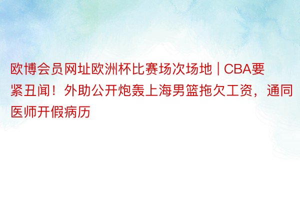 欧博会员网址欧洲杯比赛场次场地 | CBA要紧丑闻！外助公开炮轰上海男篮拖欠工资，通同医师开假病历