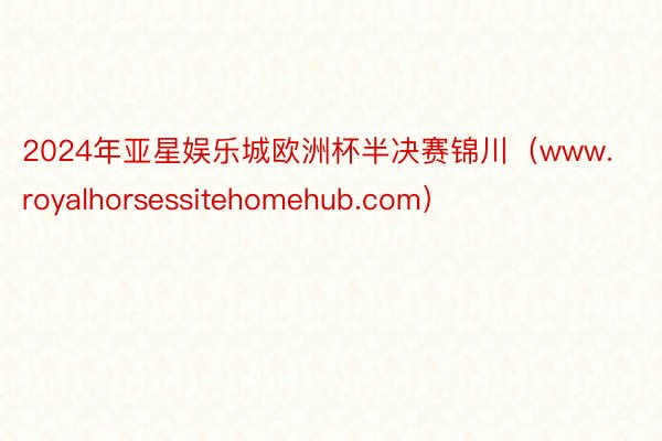 2024年亚星娱乐城欧洲杯半决赛锦川(www.royalhorsessitehomehub.com)