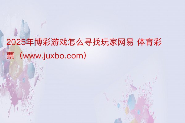 2025年博彩游戏怎么寻找玩家网易 体育彩票（www.juxbo.com）